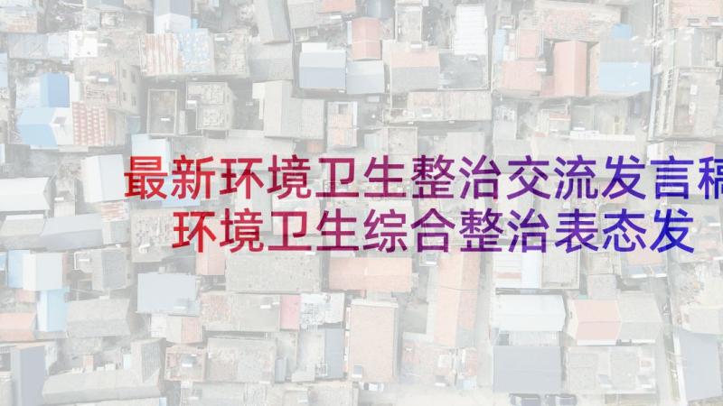 最新环境卫生整治交流发言稿 环境卫生综合整治表态发言(优秀6篇)