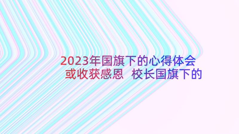 2023年国旗下的心得体会或收获感恩 校长国旗下的演讲心得体会(精选8篇)