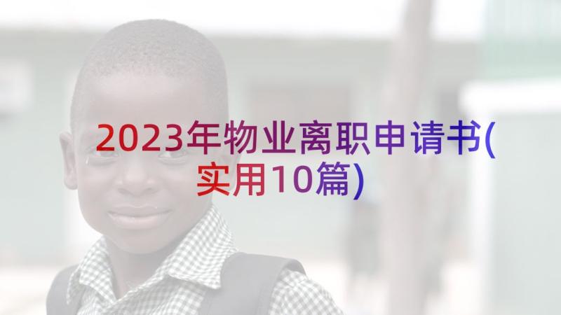 2023年物业离职申请书(实用10篇)