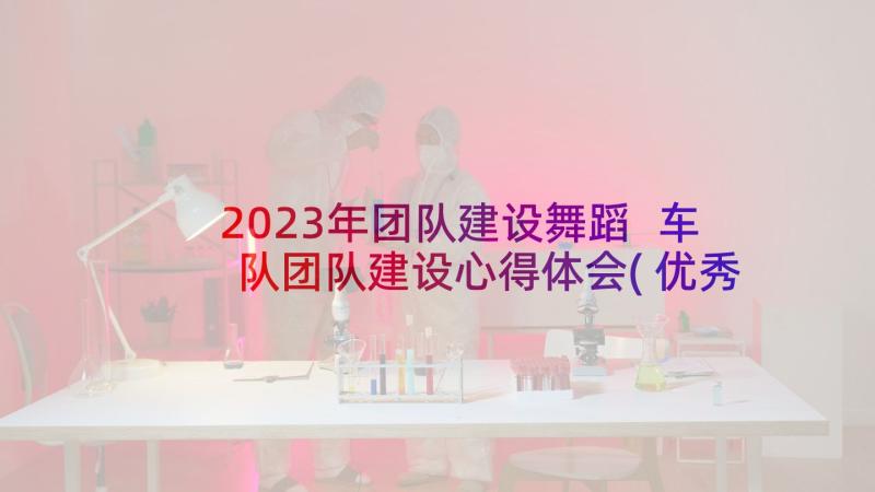 2023年团队建设舞蹈 车队团队建设心得体会(优秀8篇)