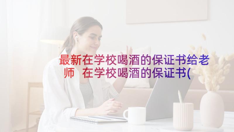 最新在学校喝酒的保证书给老师 在学校喝酒的保证书(大全10篇)