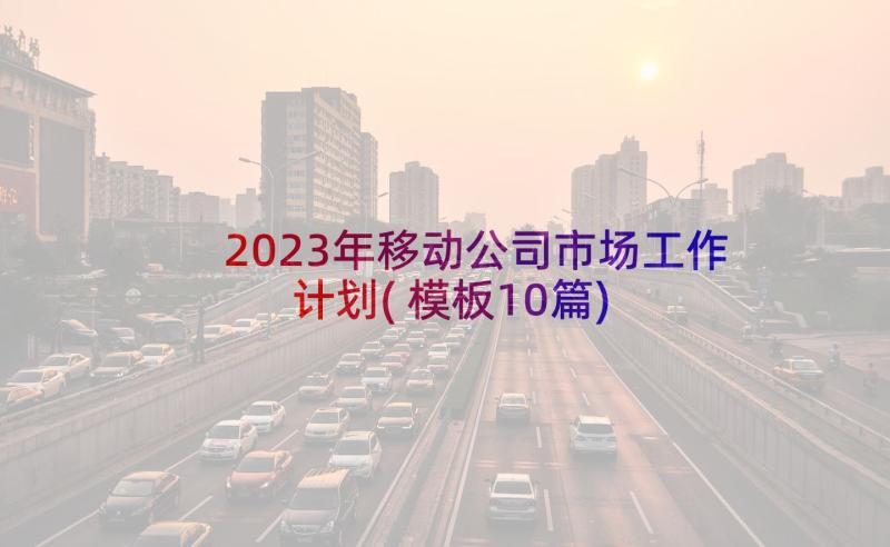 2023年移动公司市场工作计划(模板10篇)
