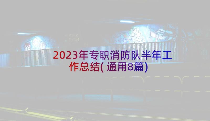 2023年专职消防队半年工作总结(通用8篇)