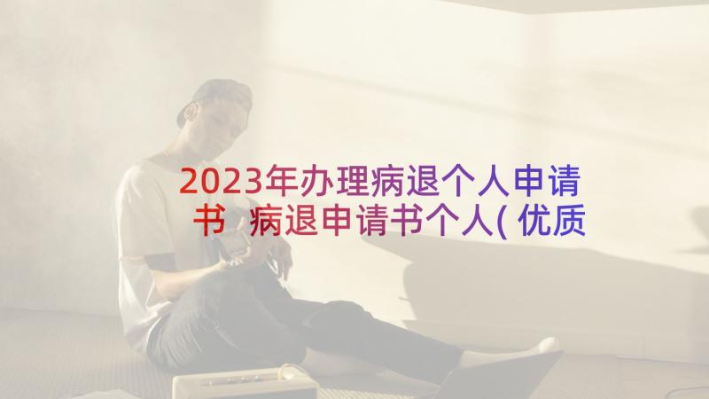 2023年办理病退个人申请书 病退申请书个人(优质5篇)