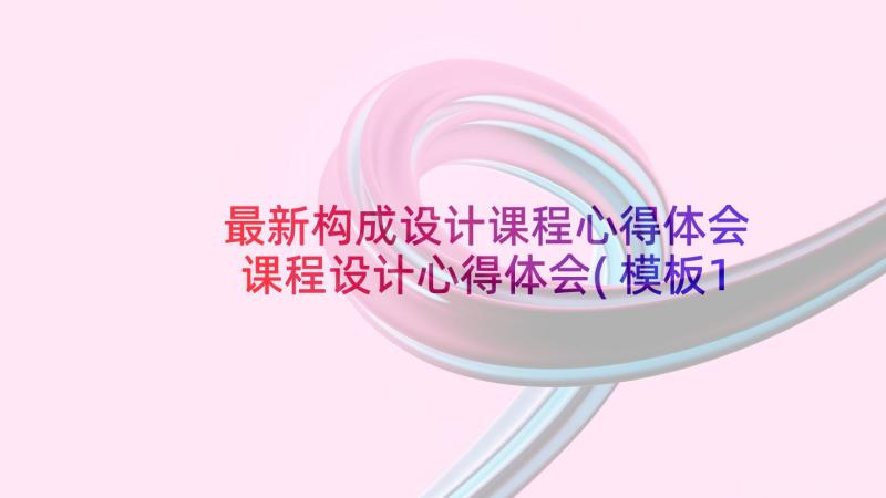 最新构成设计课程心得体会 课程设计心得体会(模板12篇)