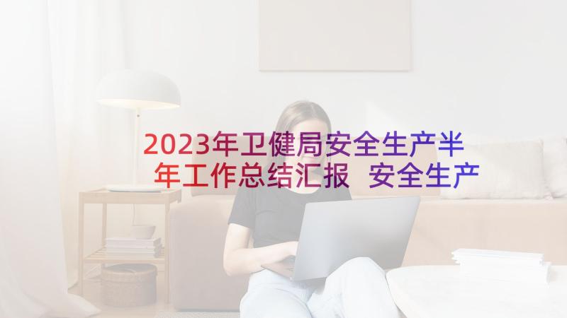 2023年卫健局安全生产半年工作总结汇报 安全生产上半年工作总结(优秀10篇)