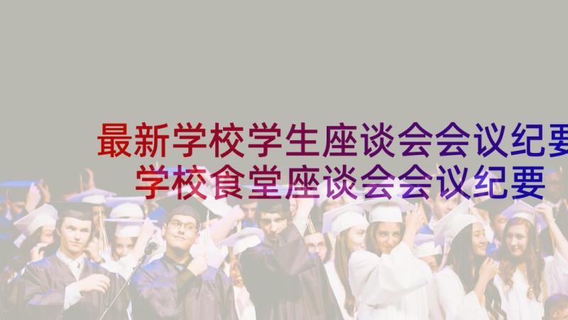 最新学校学生座谈会会议纪要 学校食堂座谈会会议纪要(大全8篇)