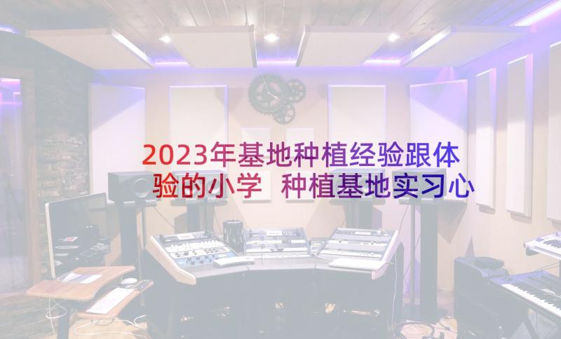 2023年基地种植经验跟体验的小学 种植基地实习心得(汇总18篇)