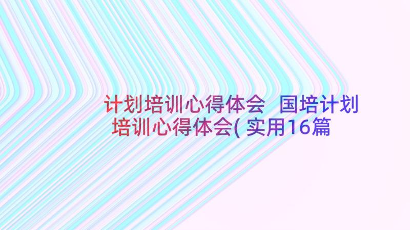 计划培训心得体会 国培计划培训心得体会(实用16篇)