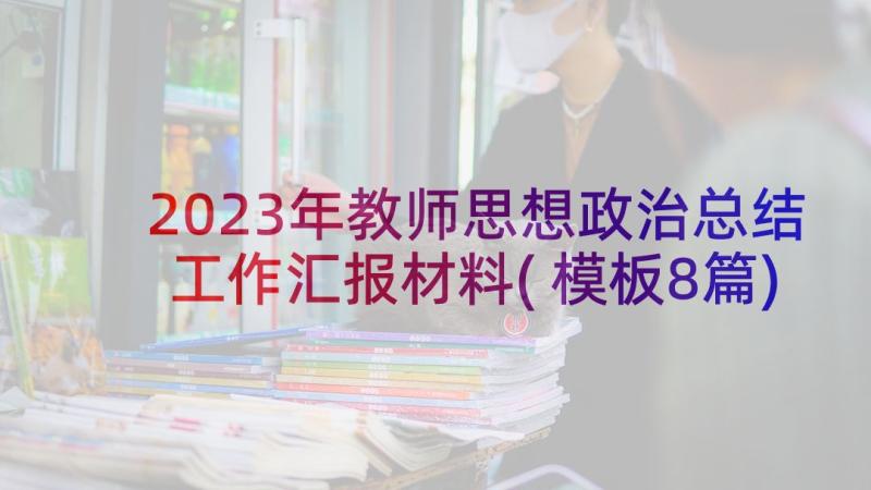 2023年教师思想政治总结工作汇报材料(模板8篇)