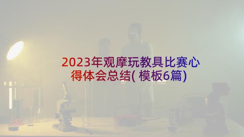 2023年观摩玩教具比赛心得体会总结(模板6篇)