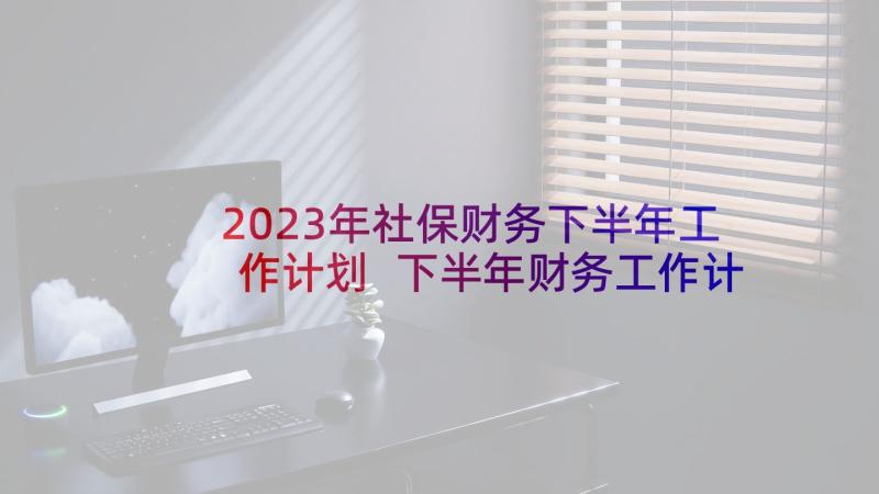 2023年社保财务下半年工作计划 下半年财务工作计划(精选11篇)