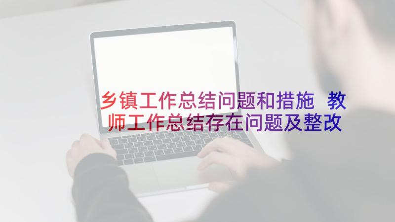 乡镇工作总结问题和措施 教师工作总结存在问题及整改措施(大全8篇)