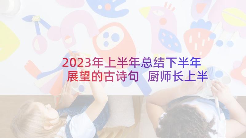 2023年上半年总结下半年展望的古诗句 厨师长上半年总结下半年计划(模板8篇)