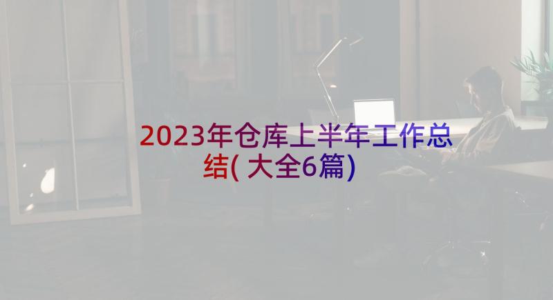 2023年仓库上半年工作总结(大全6篇)