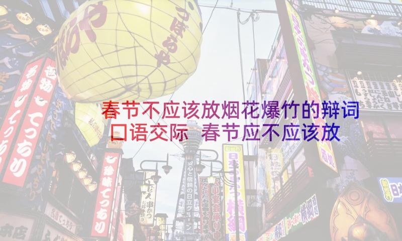 春节不应该放烟花爆竹的辩词囗语交际 春节应不应该放烟花爆竹倡议书(优质8篇)