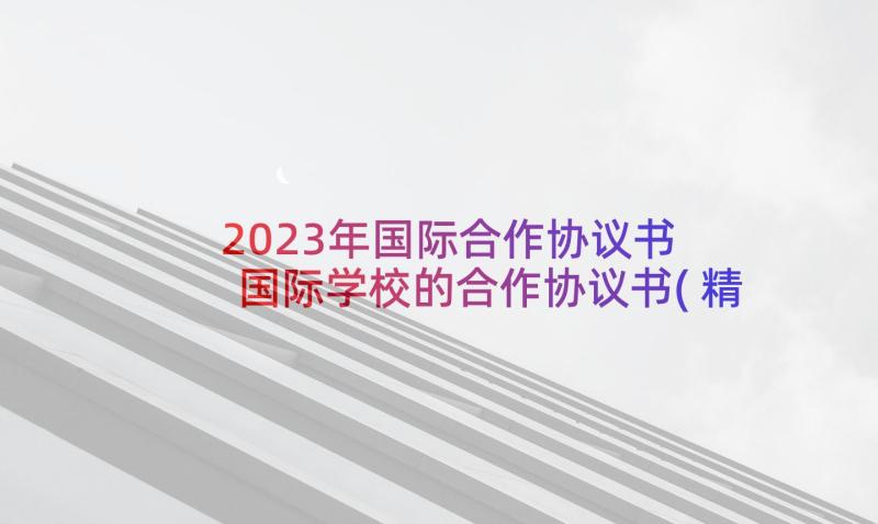 2023年国际合作协议书 国际学校的合作协议书(精选6篇)