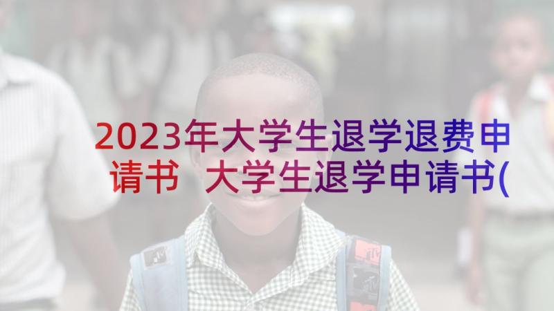 2023年大学生退学退费申请书 大学生退学申请书(实用19篇)