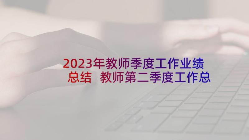 2023年教师季度工作业绩总结 教师第二季度工作总结(模板20篇)