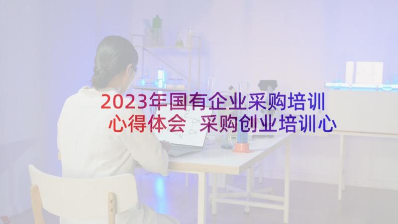 2023年国有企业采购培训心得体会 采购创业培训心得体会(精选8篇)