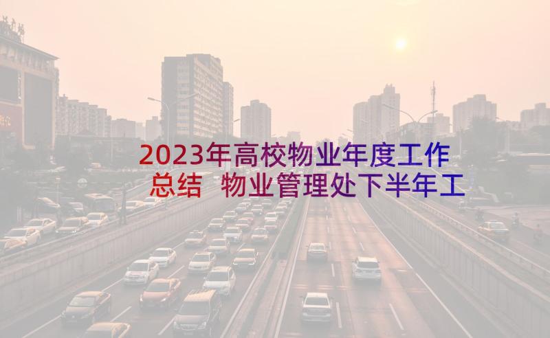 2023年高校物业年度工作总结 物业管理处下半年工作计划(实用7篇)