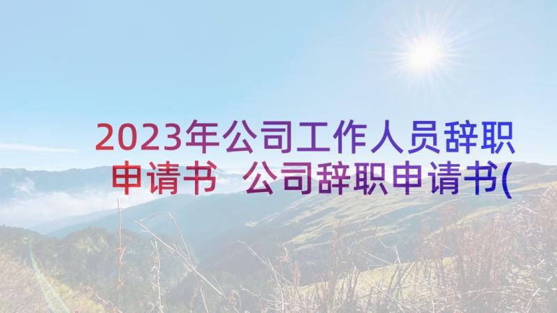 2023年公司工作人员辞职申请书 公司辞职申请书(通用18篇)