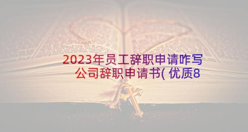 2023年员工辞职申请咋写 公司辞职申请书(优质8篇)