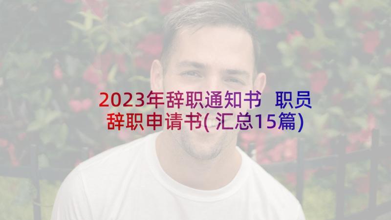 2023年辞职通知书 职员辞职申请书(汇总15篇)