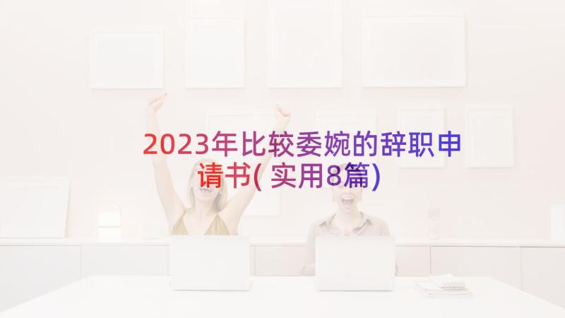 2023年比较委婉的辞职申请书(实用8篇)