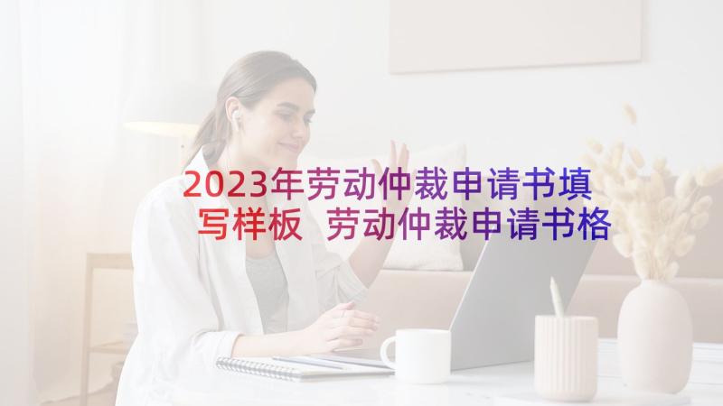 2023年劳动仲裁申请书填写样板 劳动仲裁申请书格式字体(模板13篇)