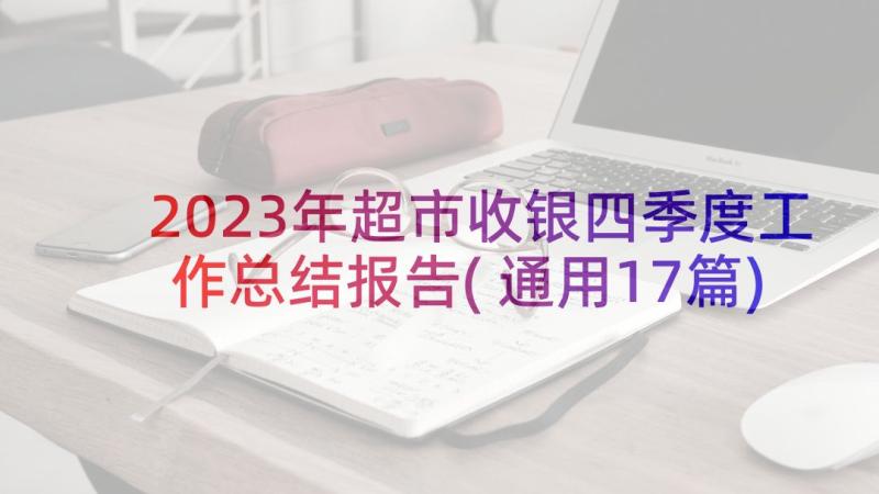 2023年超市收银四季度工作总结报告(通用17篇)