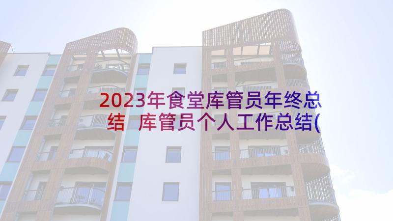 2023年食堂库管员年终总结 库管员个人工作总结(大全18篇)