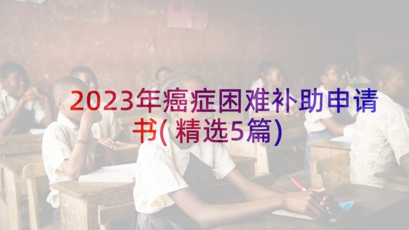 2023年癌症困难补助申请书(精选5篇)