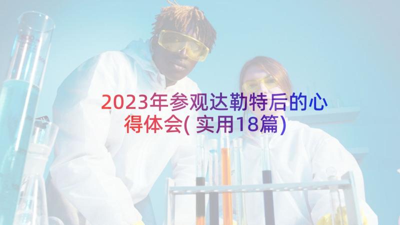 2023年参观达勒特后的心得体会(实用18篇)