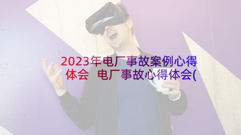 2023年电厂事故案例心得体会 电厂事故心得体会(实用16篇)