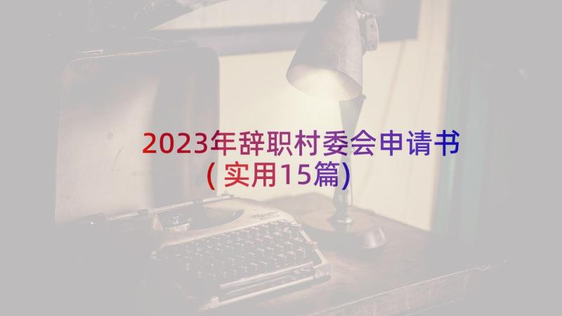 2023年辞职村委会申请书(实用15篇)