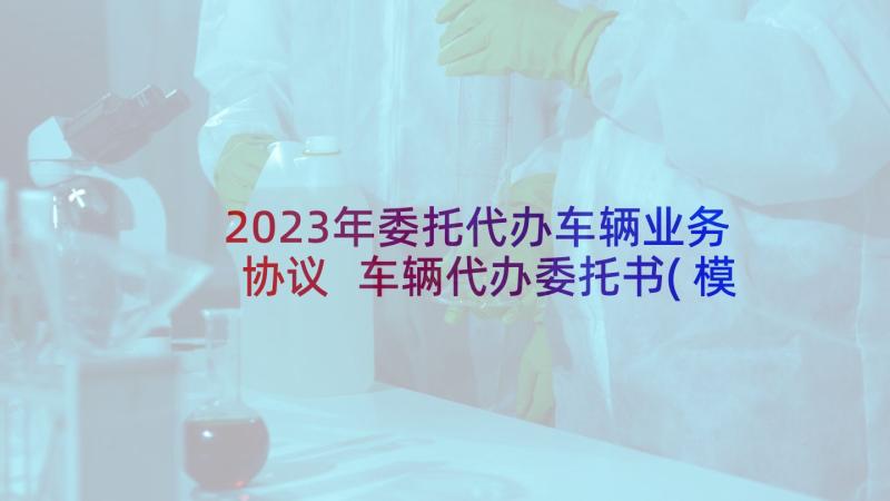 2023年委托代办车辆业务协议 车辆代办委托书(模板11篇)