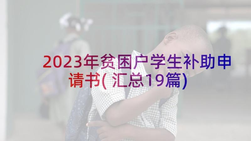 2023年贫困户学生补助申请书(汇总19篇)