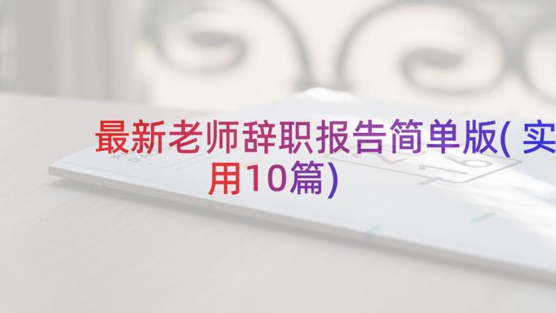 最新老师辞职报告简单版(实用10篇)