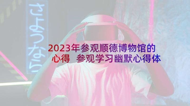 2023年参观顺德博物馆的心得 参观学习幽默心得体会(优质9篇)