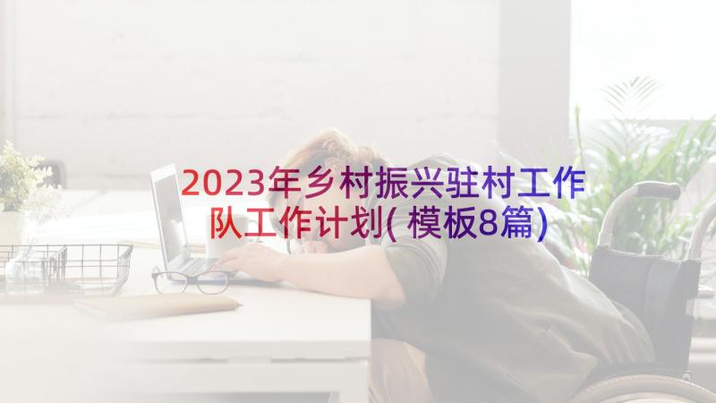 2023年乡村振兴驻村工作队工作计划(模板8篇)