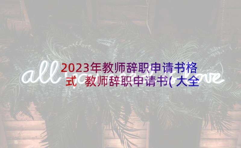 2023年教师辞职申请书格式 教师辞职申请书(大全8篇)