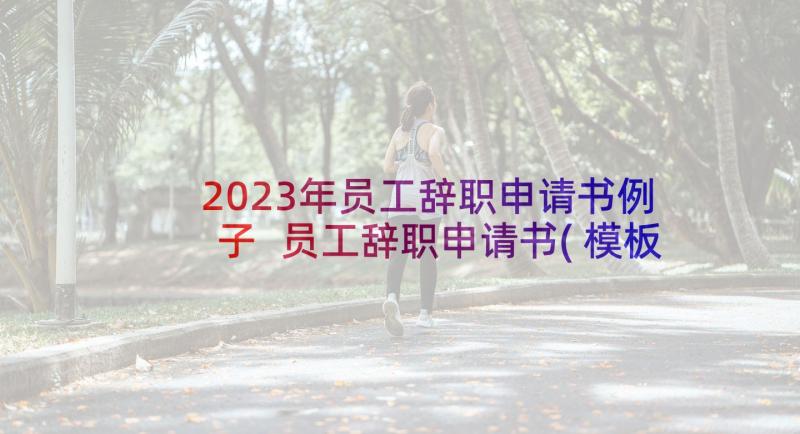 2023年员工辞职申请书例子 员工辞职申请书(模板15篇)