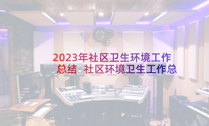 2023年社区卫生环境工作总结 社区环境卫生工作总结系列(精选9篇)