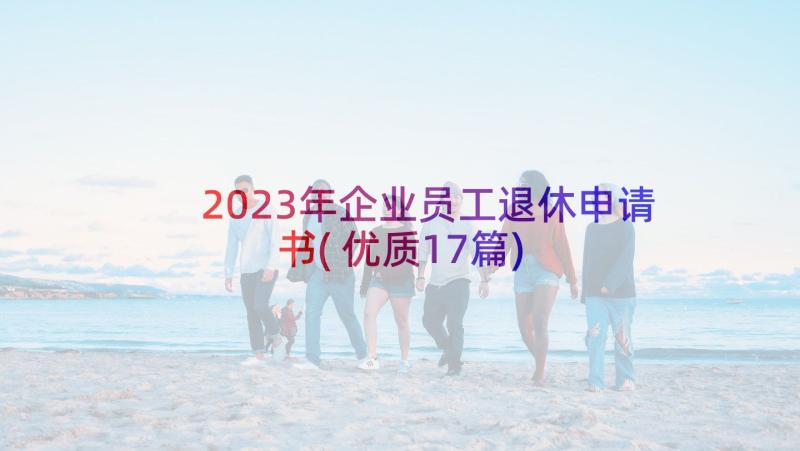 2023年企业员工退休申请书(优质17篇)