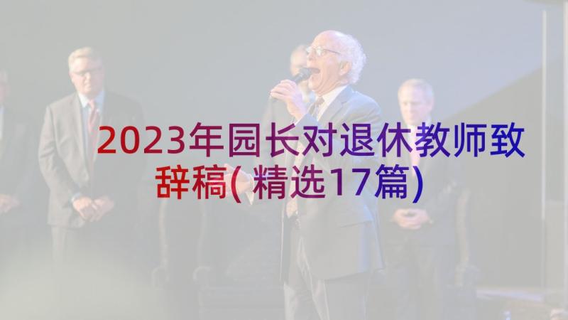 2023年园长对退休教师致辞稿(精选17篇)