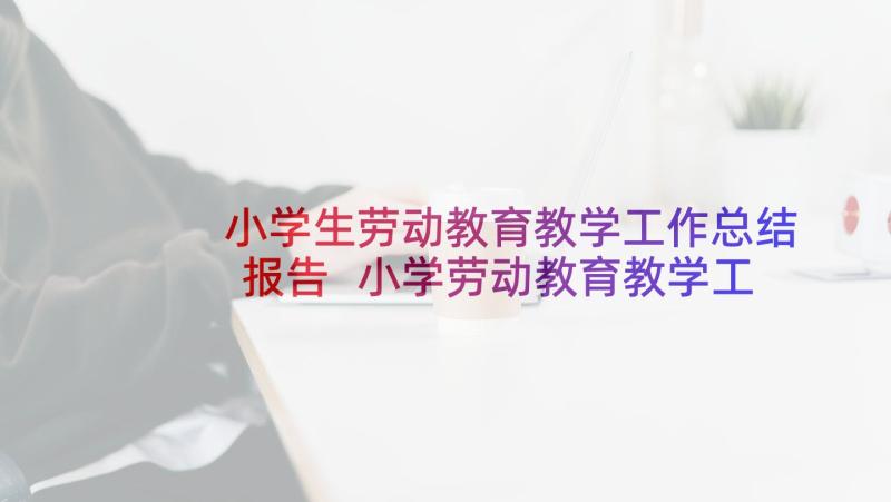 小学生劳动教育教学工作总结报告 小学劳动教育教学工作总结(通用8篇)