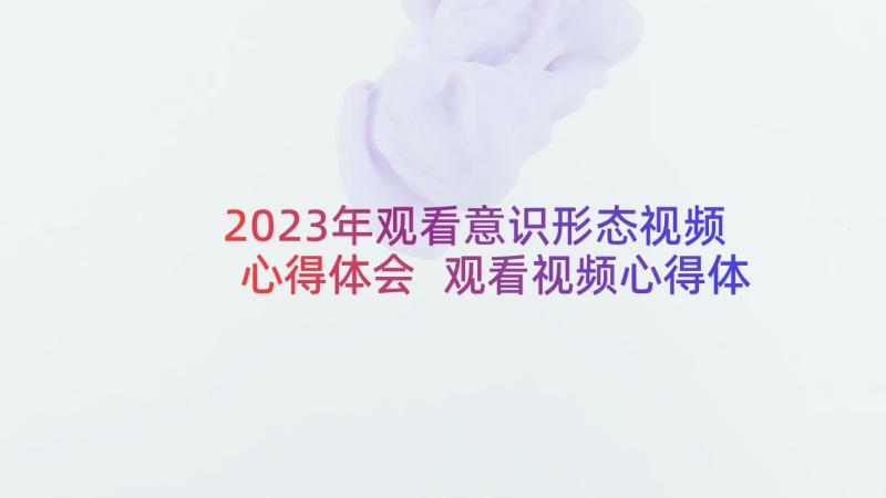 2023年观看意识形态视频心得体会 观看视频心得体会(优质8篇)