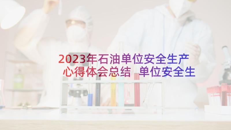 2023年石油单位安全生产心得体会总结 单位安全生产心得体会(汇总8篇)