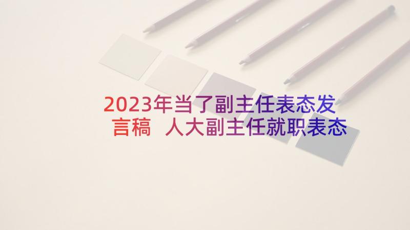 2023年当了副主任表态发言稿 人大副主任就职表态发言(模板8篇)